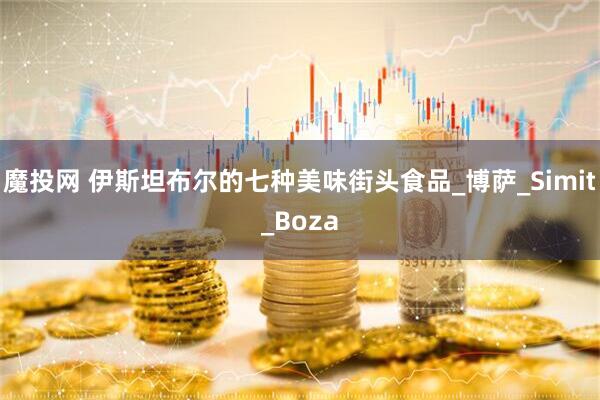 魔投网 伊斯坦布尔的七种美味街头食品_博萨_Simit_Boza