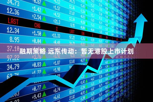 融期策略 远东传动：暂无港股上市计划