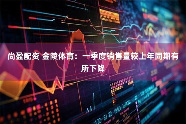 尚盈配资 金陵体育：一季度销售量较上年同期有所下降