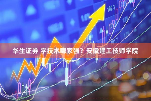 华生证券 学技术哪家强？安徽建工技师学院