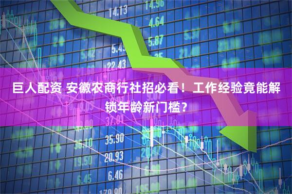 巨人配资 安徽农商行社招必看！工作经验竟能解锁年龄新门槛？