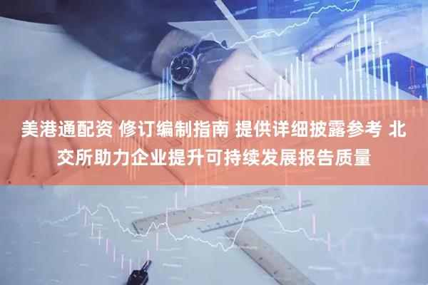 美港通配资 修订编制指南 提供详细披露参考 北交所助力企业提升可持续发展报告质量
