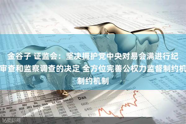 金谷子 证监会：坚决拥护党中央对易会满进行纪律审查和监察调查的决定 全方位完善公权力监督制约机制