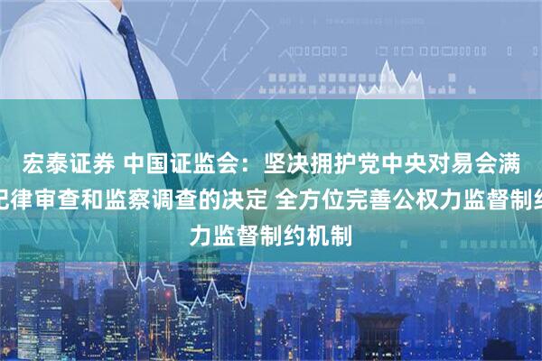 宏泰证券 中国证监会：坚决拥护党中央对易会满进行纪律审查和监察调查的决定 全方位完善公权力监督制约机制