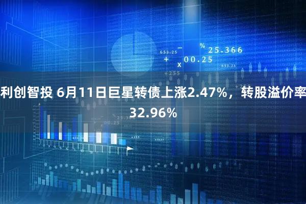利创智投 6月11日巨星转债上涨2.47%，转股溢价率32.96%