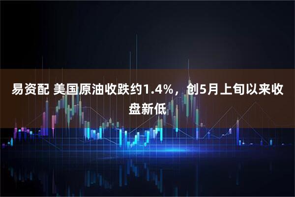 易资配 美国原油收跌约1.4%，创5月上旬以来收盘新低