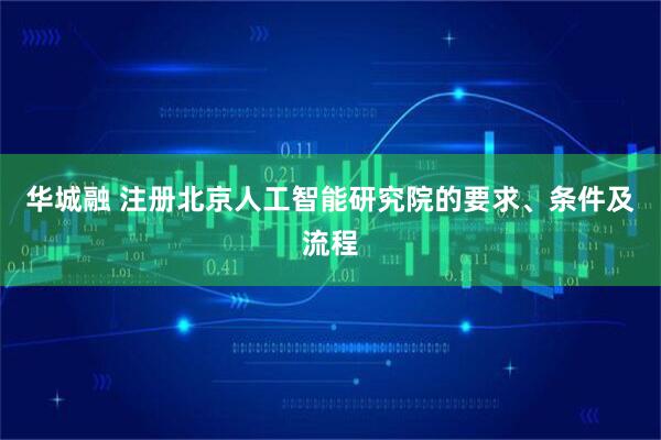华城融 注册北京人工智能研究院的要求、条件及流程
