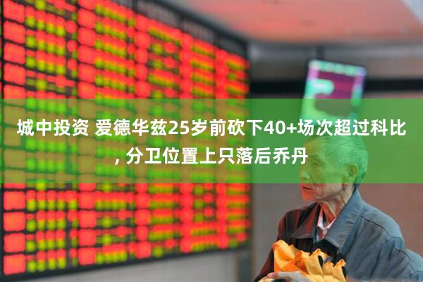 城中投资 爱德华兹25岁前砍下40+场次超过科比, 分卫位置上只落后乔丹