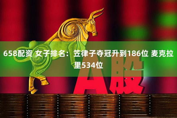 658配资 女子排名：笠律子夺冠升到186位 麦克拉里534位